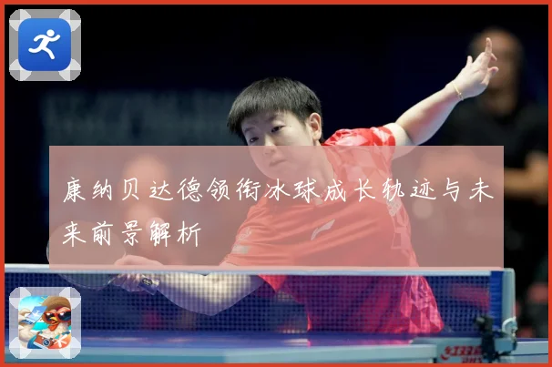 康纳贝达德领衔冰球成长轨迹与未来前景解析