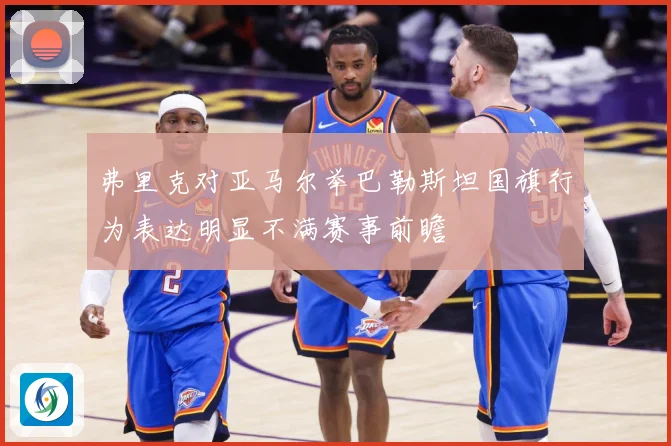 弗里克对亚马尔举巴勒斯坦国旗行为表达明显不满赛事前瞻
