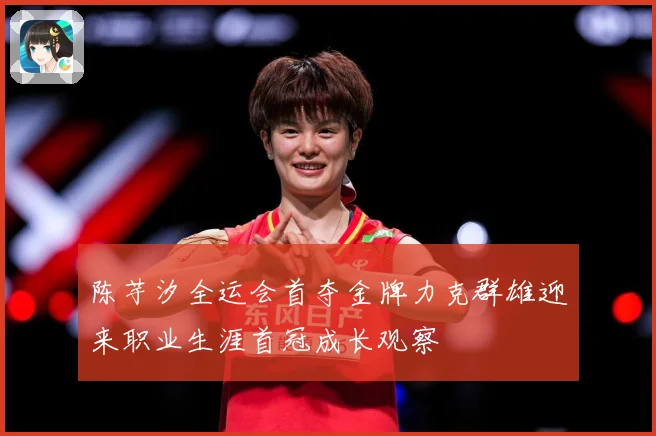 陈芋汐全运会首夺金牌力克群雄迎来职业生涯首冠成长观察