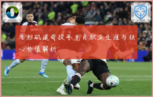 洛杉矶道奇投手克肖职业生涯与核心价值解析