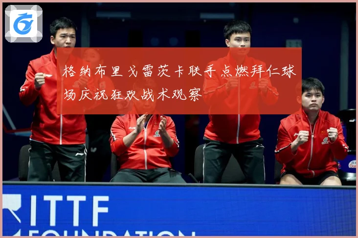 格纳布里戈雷茨卡联手点燃拜仁球场庆祝狂欢战术观察