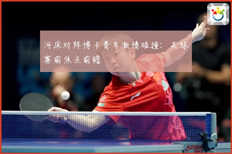河床对阵博卡青年激情碰撞：足球赛前焦点前瞻