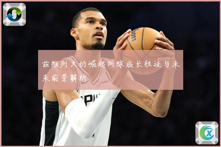 兹维列夫的崛起网球成长轨迹与未来前景解析