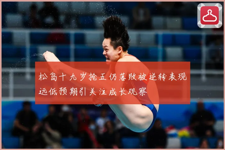 松岛十九岁抢五仍落败被逆转表现远低预期引关注成长观察