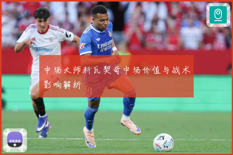 中场大师科瓦契奇中场价值与战术影响解析