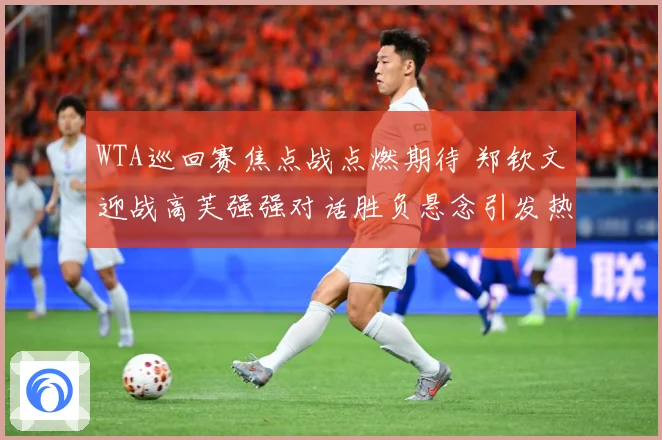 WTA巡回赛焦点战点燃期待 郑钦文迎战高芙强强对话胜负悬念引发热议