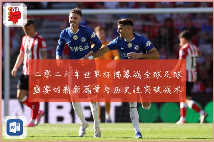 二零二六年世界杯揭幕战全球足球盛宴的崭新篇章与历史性突破战术观察