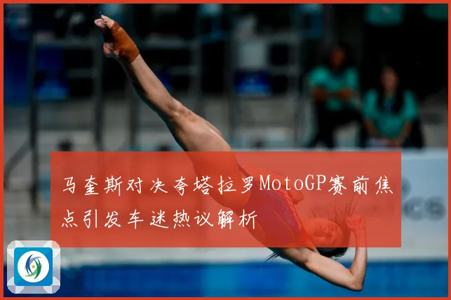 马奎斯对决夸塔拉罗MotoGP赛前焦点引发车迷热议解析