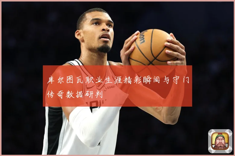 库尔图瓦职业生涯精彩瞬间与守门传奇数据研判