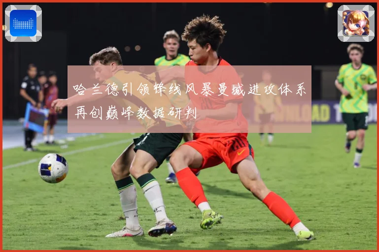 哈兰德引领锋线风暴曼城进攻体系再创巅峰数据研判
