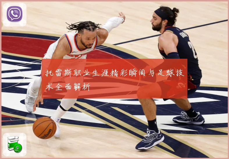 托雷斯职业生涯精彩瞬间与足球技术全面解析