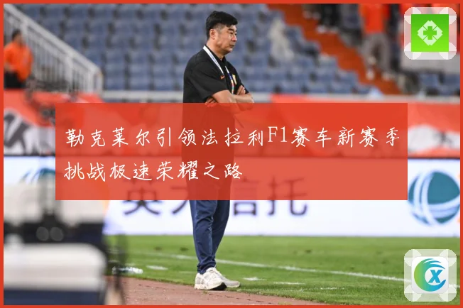 勒克莱尔引领法拉利F1赛车新赛季挑战极速荣耀之路