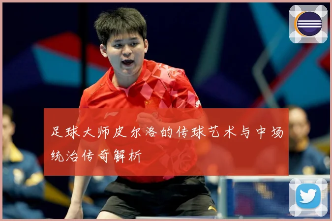 足球大师皮尔洛的传球艺术与中场统治传奇解析
