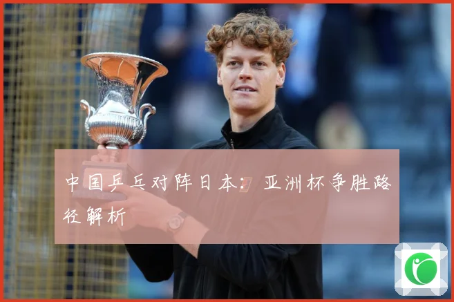 中国乒乓对阵日本：亚洲杯争胜路径解析
