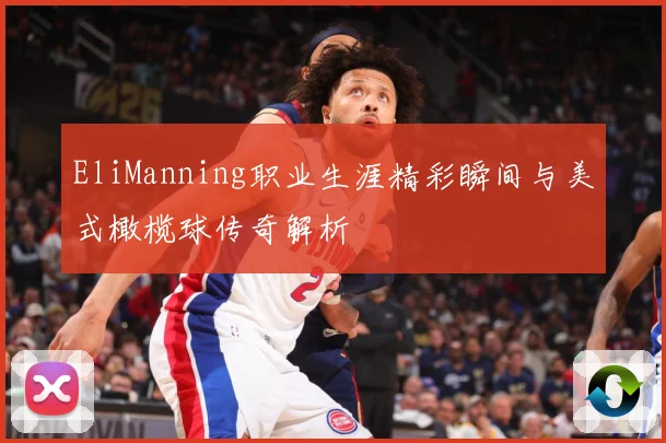 EliManning职业生涯精彩瞬间与美式橄榄球传奇解析
