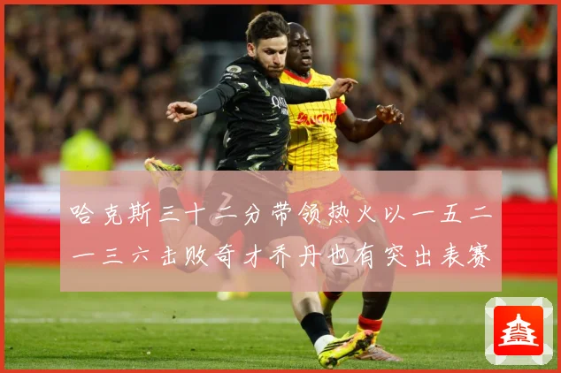 哈克斯三十二分带领热火以一五二一三六击败奇才乔丹也有突出表赛场复盘