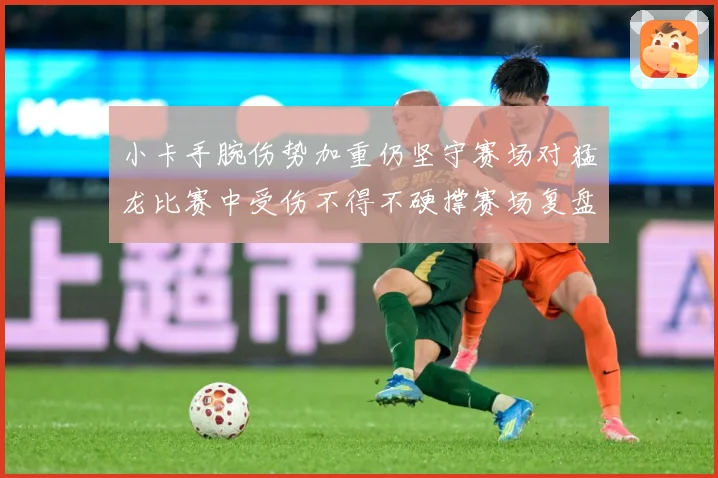 小卡手腕伤势加重仍坚守赛场对猛龙比赛中受伤不得不硬撑赛场复盘