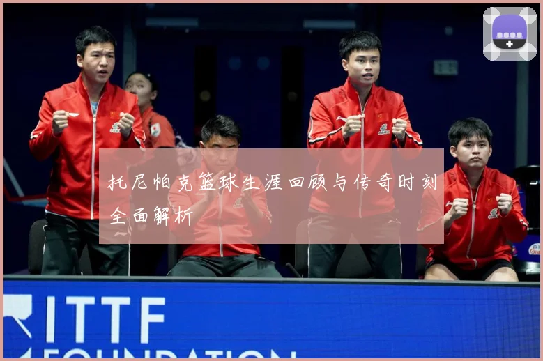 托尼帕克篮球生涯回顾与传奇时刻全面解析