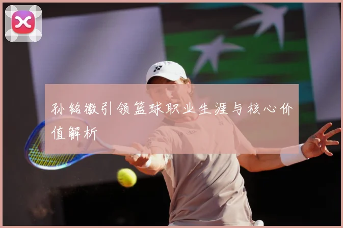 孙铭徽引领篮球职业生涯与核心价值解析
