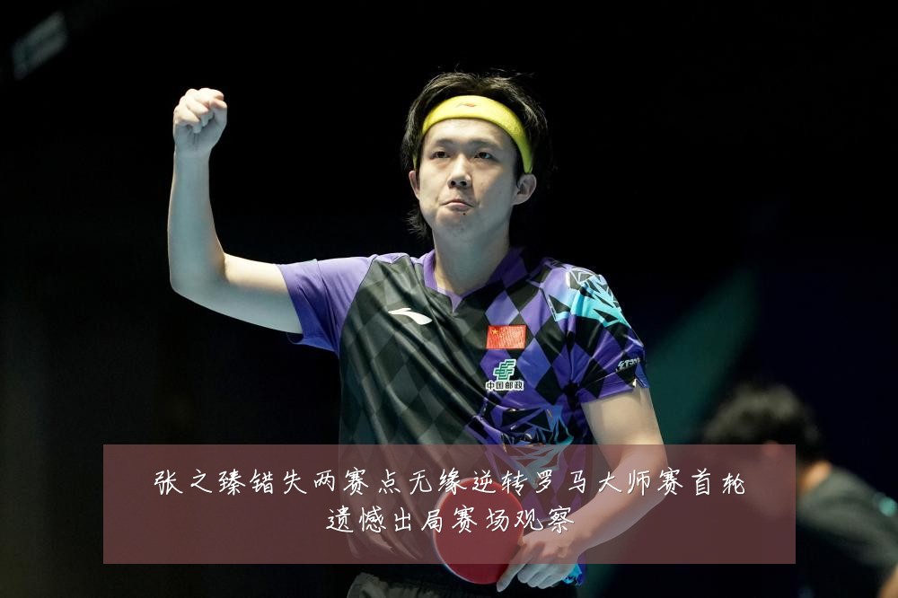 张之臻错失两赛点无缘逆转罗马大师赛首轮遗憾出局赛场观察