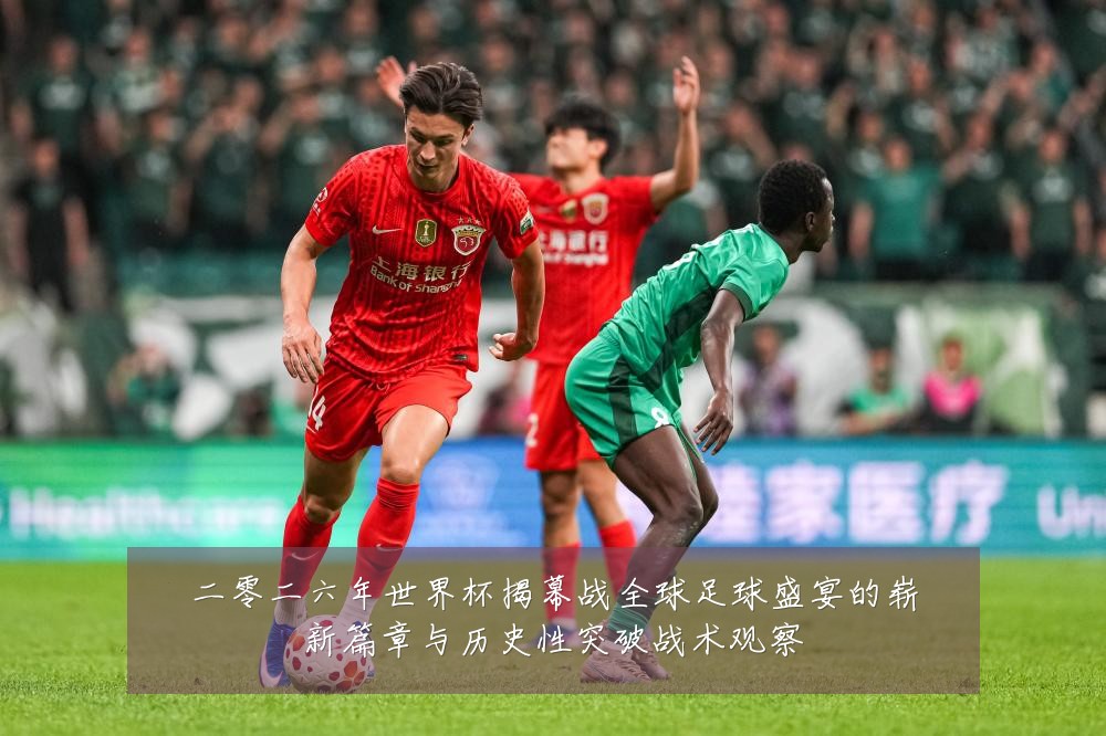 二零二六年世界杯揭幕战全球足球盛宴的崭新篇章与历史性突破战术观察