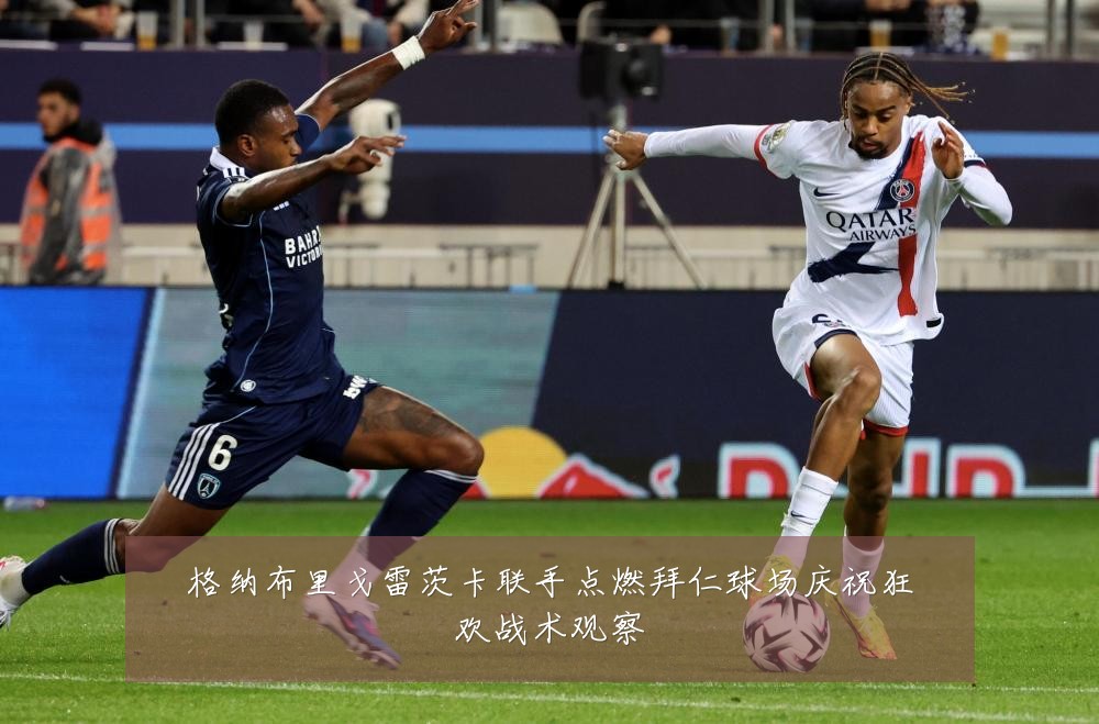 格纳布里戈雷茨卡联手点燃拜仁球场庆祝狂欢战术观察