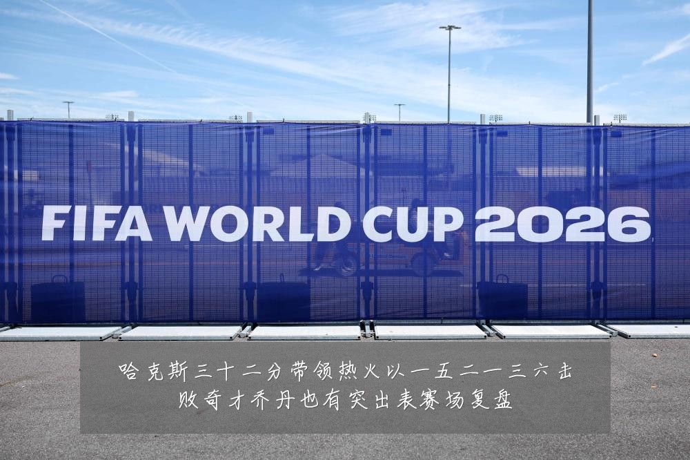 哈克斯三十二分带领热火以一五二一三六击败奇才乔丹也有突出表赛场复盘