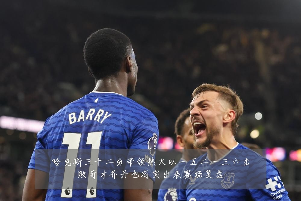 哈克斯三十二分带领热火以一五二一三六击败奇才乔丹也有突出表赛场复盘
