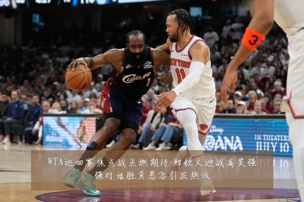 WTA巡回赛焦点战点燃期待 郑钦文迎战高芙强强对话胜负悬念引发热议
