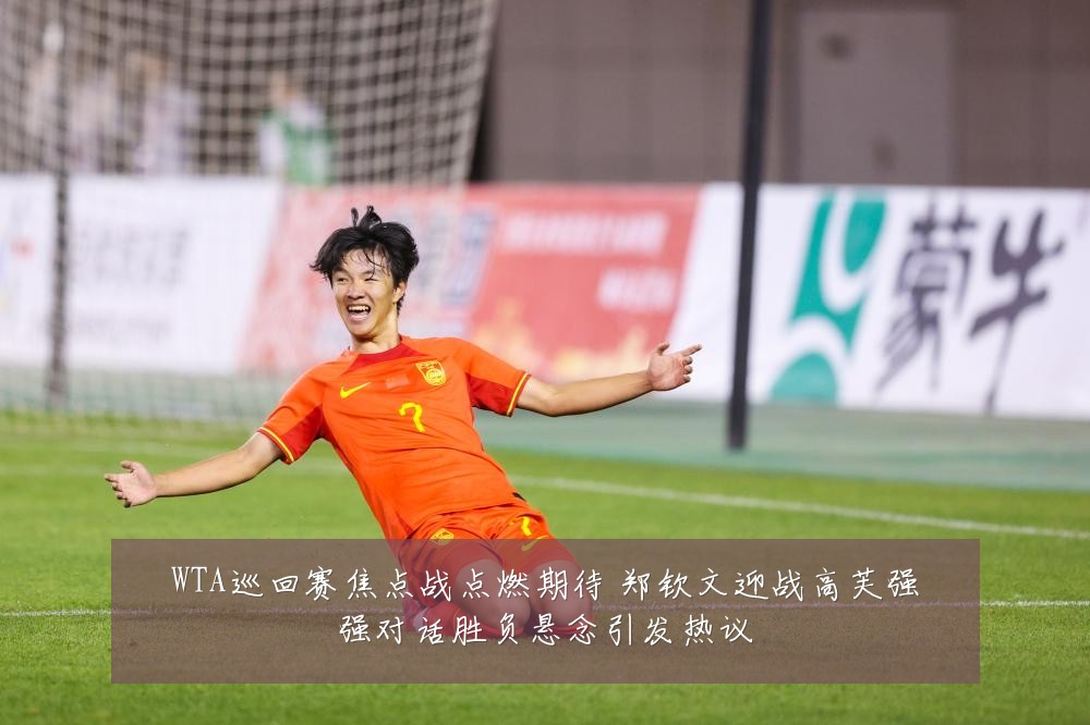 WTA巡回赛焦点战点燃期待 郑钦文迎战高芙强强对话胜负悬念引发热议